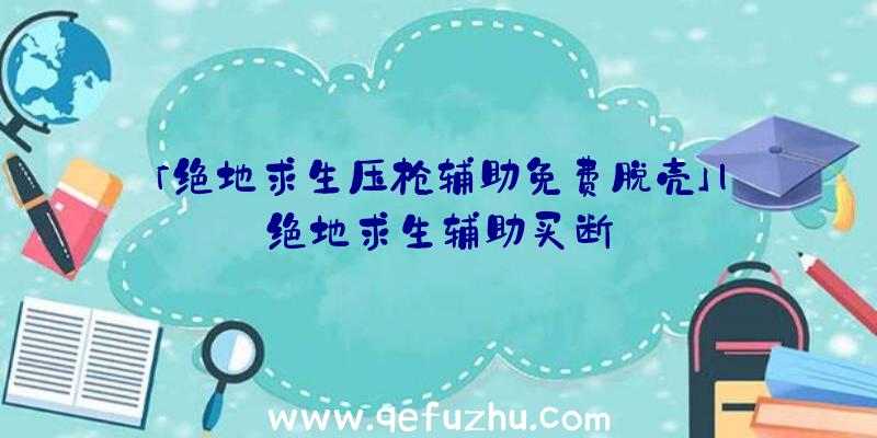 「绝地求生压枪辅助免费脱壳」|绝地求生辅助买断